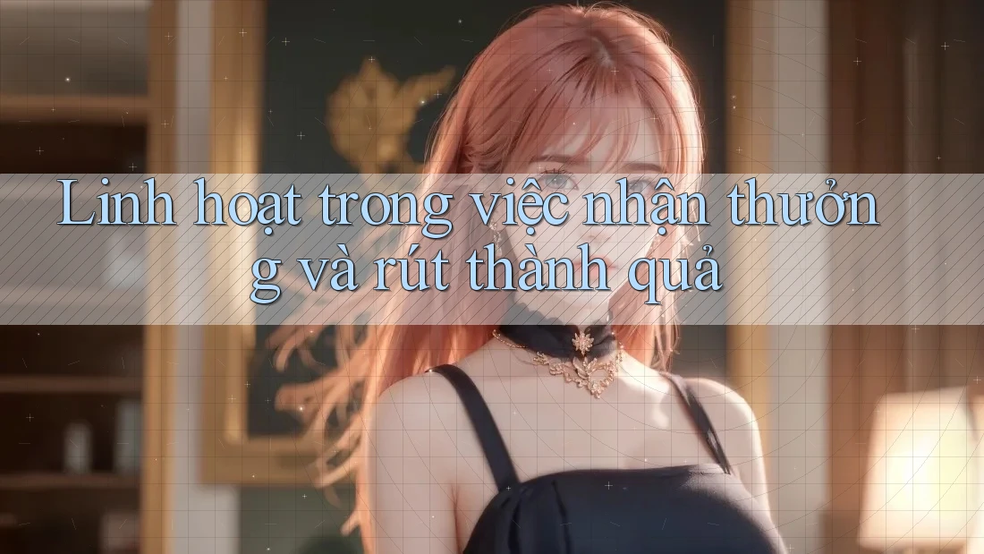 Linh hoạt trong việc nhận thưởng và rút thành quả