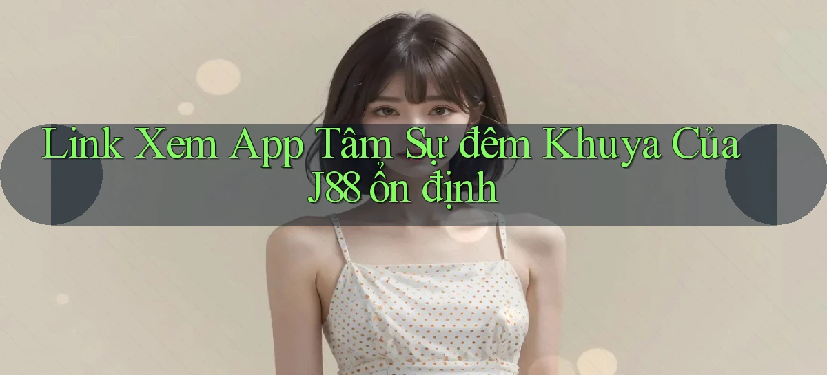 link xem app tâm sự đêm khuya của j88 ổn định