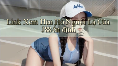 link xem hẹn hò người lạ của j88 ổn định