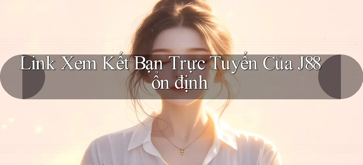 link xem kết bạn trực tuyến của j88 ổn định
