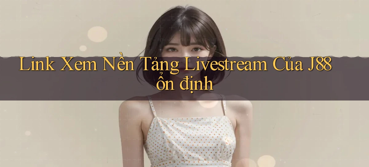 link xem nền tảng livestream của j88 ổn định