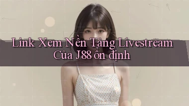link xem nền tảng livestream của j88 ổn định
