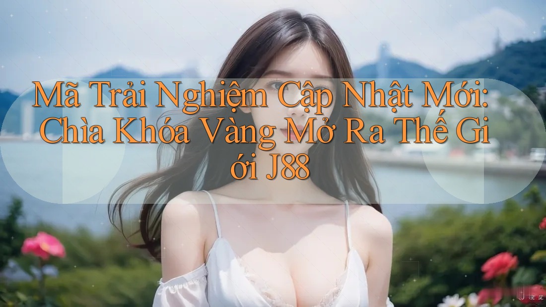 Mã Trải Nghiệm Cập Nhật Mới: Chìa Khóa Vàng Mở Ra Thế Giới J88