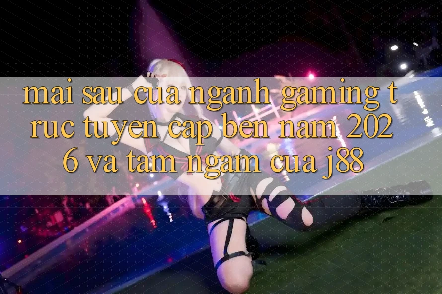Mai sau Của Ngành Gaming Trực Tuyến Cập bến Năm 2026 Và Tầm Ngắm Của j88 Mai sau Của Ngành Gaming Trực Tuyến Cập bến Năm 2026 Và Tầm Ngắm Của j88