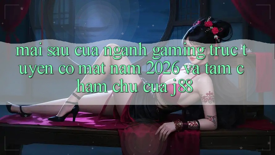 Mai sau Của Ngành Gaming Trực Tuyến Có mặt Năm 2026 Và Tầm Chăm chú Của j88 Mai sau Của Ngành Gaming Trực Tuyến Có mặt Năm 2026 Và Tầm Chăm chú Của j88