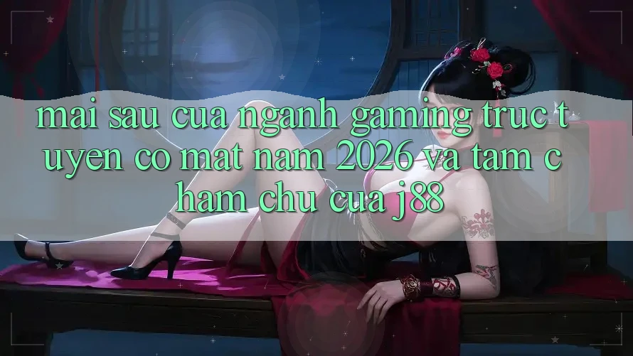 Mai sau Của Ngành Gaming Trực Tuyến Có mặt Năm 2026 Và Tầm Chăm chú Của j88