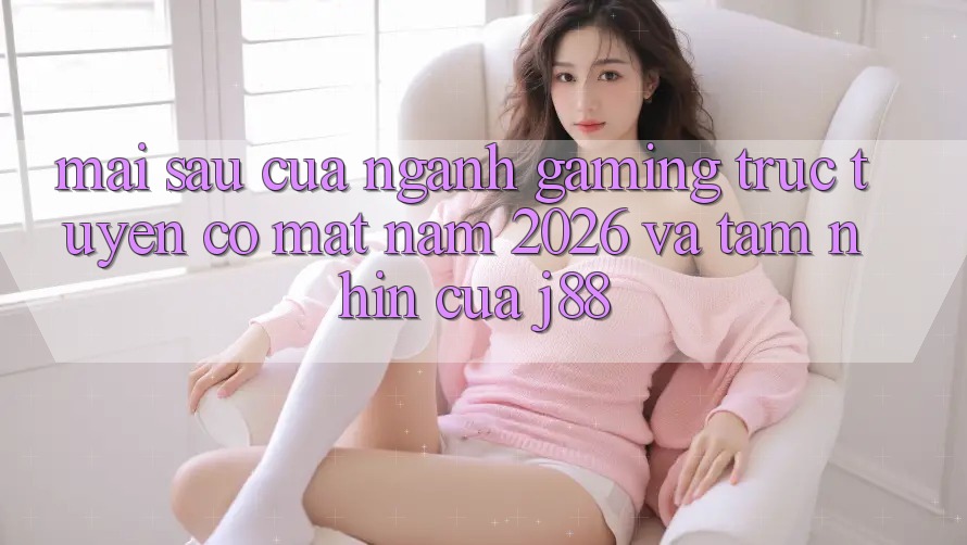 Mai sau Của Ngành Gaming Trực Tuyến Có mặt Năm 2026 Và Tầm Nhìn Của j88