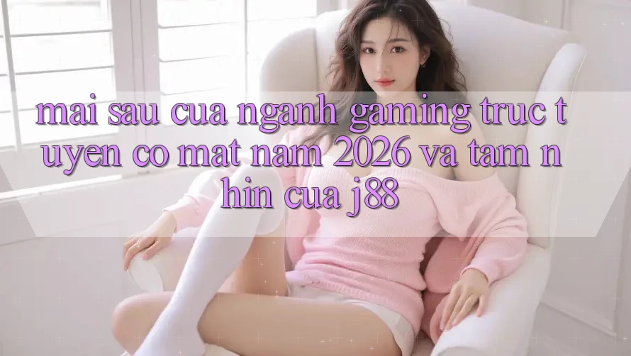 Mai sau Của Ngành Gaming Trực Tuyến Có mặt Năm 2026 Và Tầm Nhìn Của j88