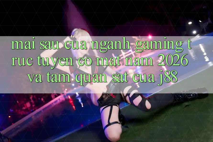 Mai sau Của Ngành Gaming Trực Tuyến Có mặt Năm 2026 Và Tầm Quan sát Của j88 Mai sau Của Ngành Gaming Trực Tuyến Có mặt Năm 2026 Và Tầm Quan sát Của j88