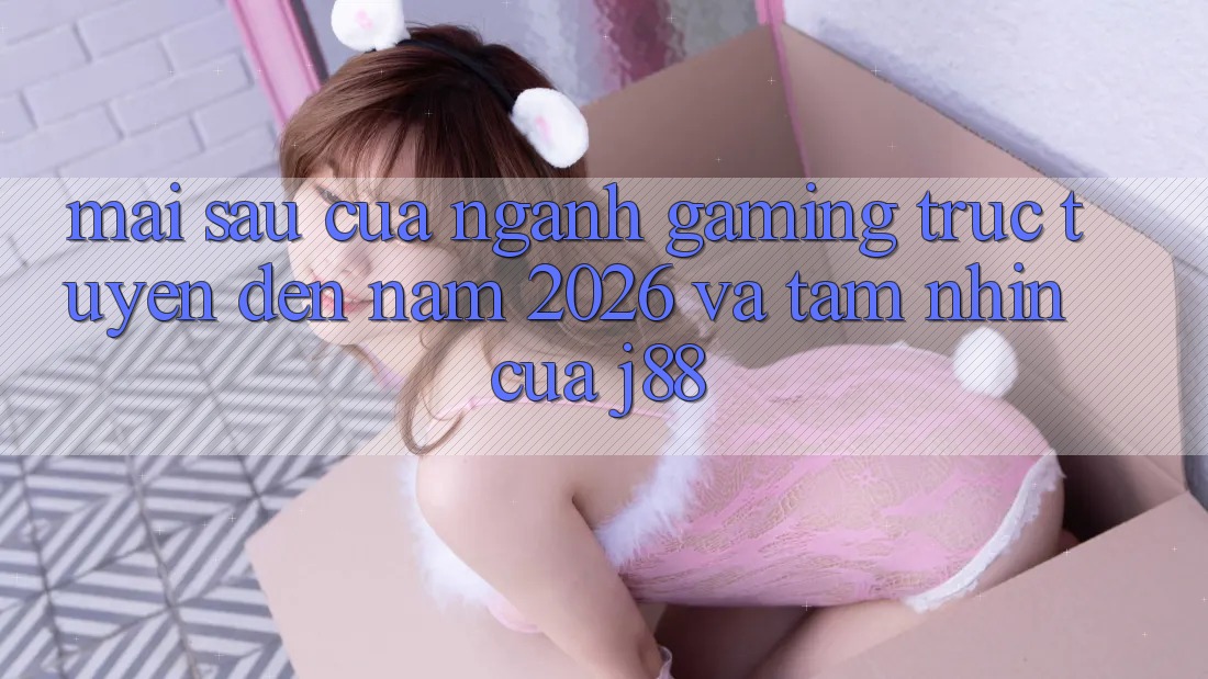 Mai sau Của Ngành Gaming Trực Tuyến Đến Năm 2026 Và Tầm Nhìn Của j88 Mai sau Của Ngành Gaming Trực Tuyến Đến Năm 2026 Và Tầm Nhìn Của j88