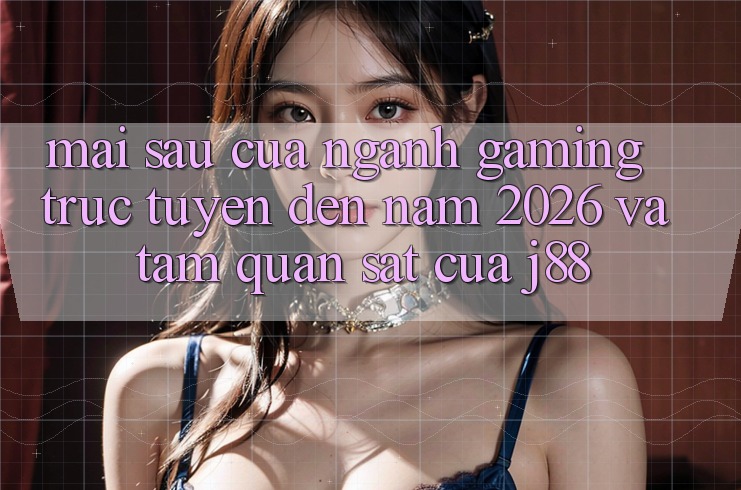 Mai sau Của Ngành Gaming Trực Tuyến Đến Năm 2026 Và Tầm Quan sát Của j88