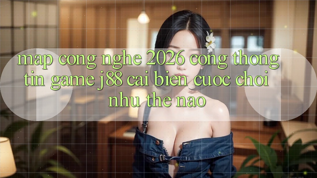 Map Công Nghệ 2026: Cổng thông tin Game j88 Cải biến Cuộc Chơi Như Thế Nào?