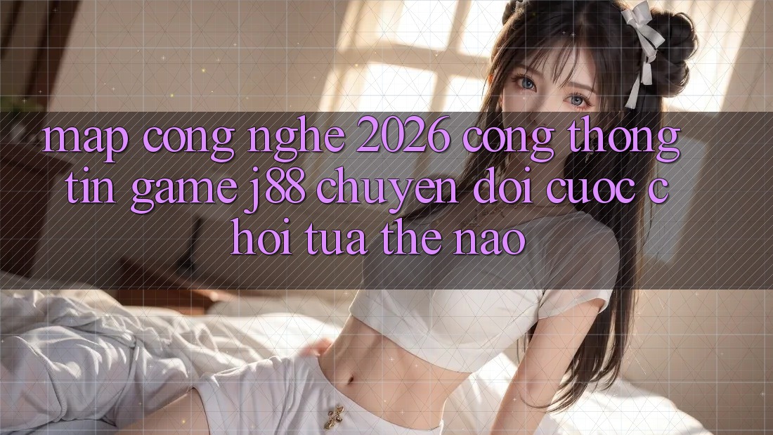 Map Công Nghệ 2026: Cổng thông tin Game j88 Chuyển đổi Cuộc Chơi Tựa Thế Nào?