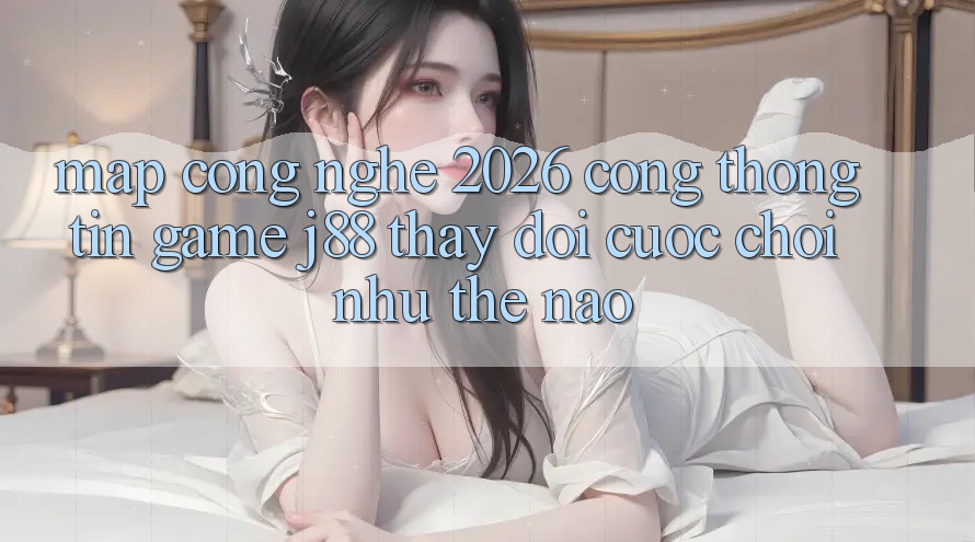 Map Công Nghệ 2026: Cổng thông tin Game j88 Thay Đổi Cuộc Chơi Như Thế Nào?