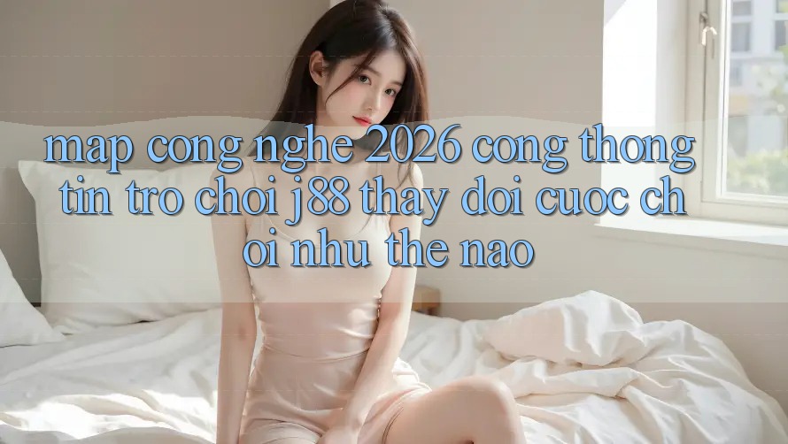 Map Công Nghệ 2026: Cổng thông tin Trò chơi j88 Thay Đổi Cuộc Chơi Như Thế Nào? Map Công Nghệ 2026: Cổng thông tin Trò chơi j88 Thay Đổi Cuộc Chơi Như Thế Nào?