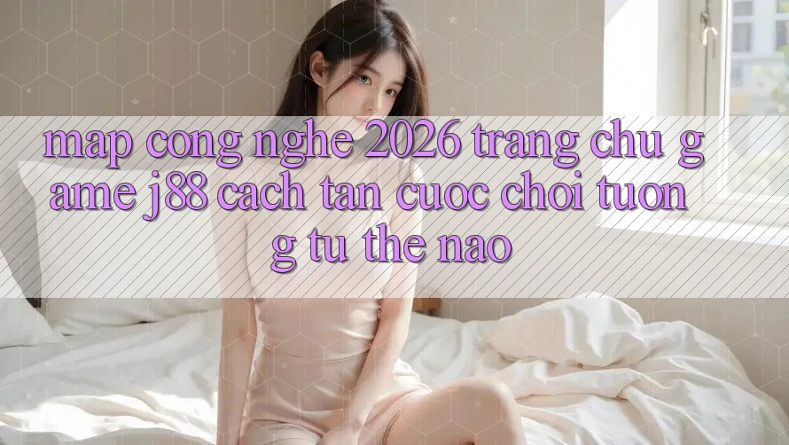 Map Công Nghệ 2026: Trang chủ Game j88 Cách tân Cuộc Chơi Tương tự Thế Nào? Map Công Nghệ 2026: Trang chủ Game j88 Cách tân Cuộc Chơi Tương tự Thế Nào?