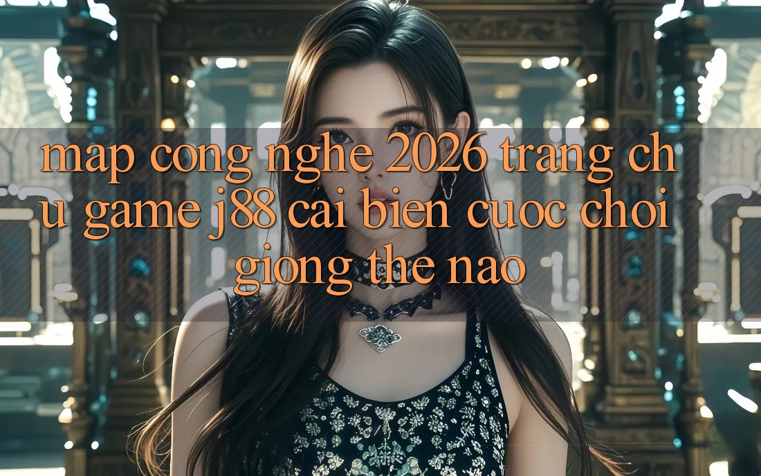 Map Công Nghệ 2026: Trang chủ Game j88 Cải biến Cuộc Chơi Giống Thế Nào? Map Công Nghệ 2026: Trang chủ Game j88 Cải biến Cuộc Chơi Giống Thế Nào?
