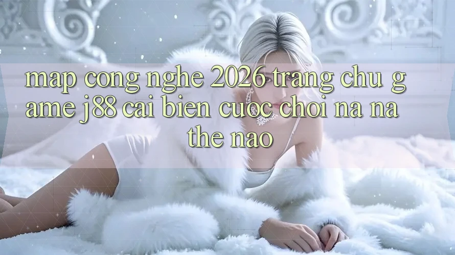 Map Công Nghệ 2026: Trang chủ Game j88 Cải biến Cuộc Chơi Na ná Thế Nào? Map Công Nghệ 2026: Trang chủ Game j88 Cải biến Cuộc Chơi Na ná Thế Nào?