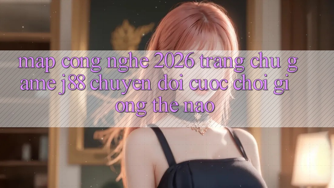 Map Công Nghệ 2026: Trang chủ Game j88 Chuyển đổi Cuộc Chơi Giống Thế Nào? Map Công Nghệ 2026: Trang chủ Game j88 Chuyển đổi Cuộc Chơi Giống Thế Nào?