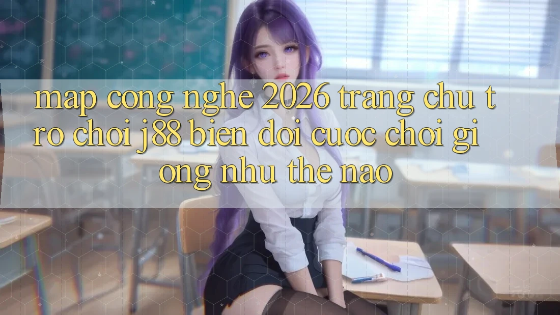 Map Công Nghệ 2026: Trang chủ Trò chơi j88 Biến đổi Cuộc Chơi Giống như Thế Nào? Map Công Nghệ 2026: Trang chủ Trò chơi j88 Biến đổi Cuộc Chơi Giống như Thế Nào?