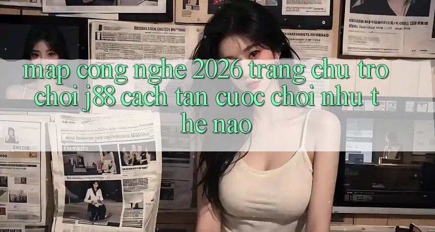 Map Công Nghệ 2026: Trang chủ Trò chơi j88 Cách tân Cuộc Chơi Như Thế Nào? Map Công Nghệ 2026: Trang chủ Trò chơi j88 Cách tân Cuộc Chơi Như Thế Nào?