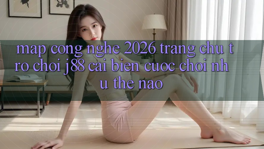 Map Công Nghệ 2026: Trang chủ Trò chơi j88 Cải biến Cuộc Chơi Như Thế Nào? Map Công Nghệ 2026: Trang chủ Trò chơi j88 Cải biến Cuộc Chơi Như Thế Nào?