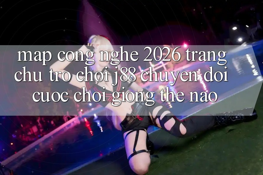 Map Công Nghệ 2026: Trang chủ Trò chơi j88 Chuyển đổi Cuộc Chơi Giống Thế Nào? Map Công Nghệ 2026: Trang chủ Trò chơi j88 Chuyển đổi Cuộc Chơi Giống Thế Nào?