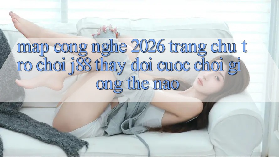 Map Công Nghệ 2026: Trang chủ Trò chơi j88 Thay đổi Cuộc Chơi Giống Thế Nào? Map Công Nghệ 2026: Trang chủ Trò chơi j88 Thay đổi Cuộc Chơi Giống Thế Nào?