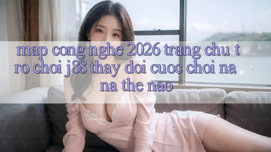 Map Công Nghệ 2026: Trang chủ Trò chơi j88 Thay Đổi Cuộc Chơi Na ná Thế Nào?