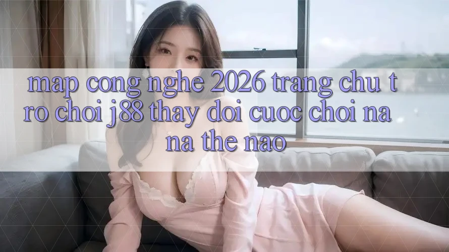 Map Công Nghệ 2026: Trang chủ Trò chơi j88 Thay Đổi Cuộc Chơi Na ná Thế Nào? Map Công Nghệ 2026: Trang chủ Trò chơi j88 Thay Đổi Cuộc Chơi Na ná Thế Nào?