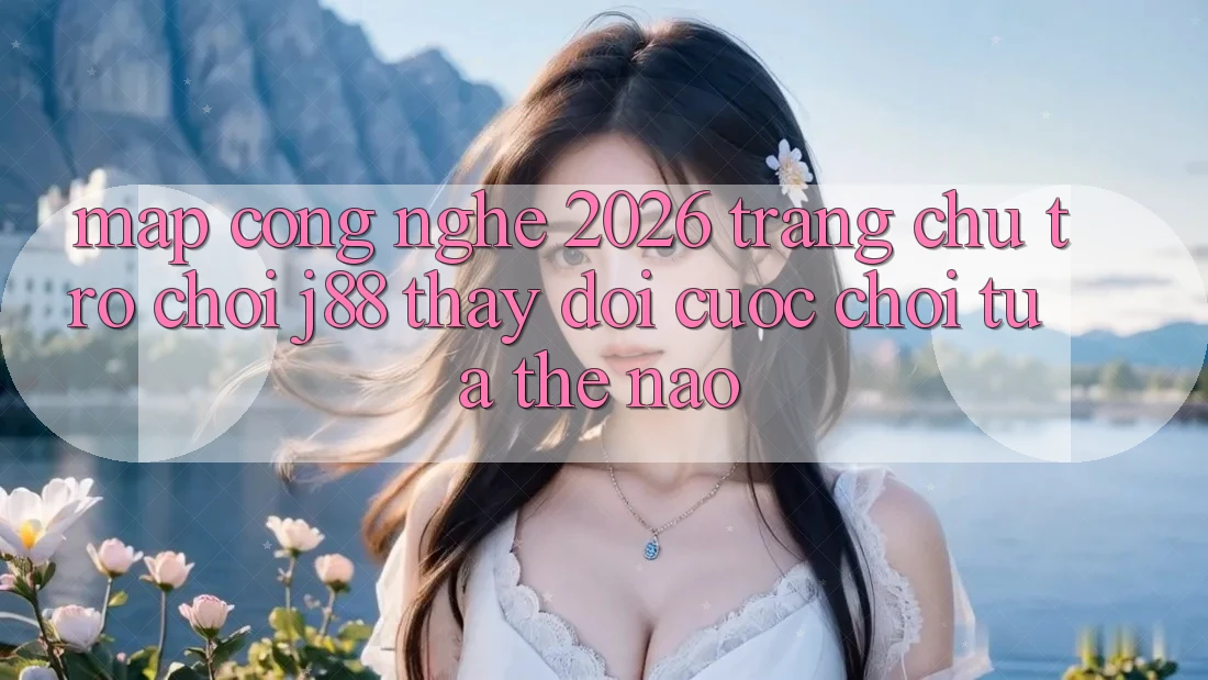 Map Công Nghệ 2026: Trang chủ Trò chơi j88 Thay Đổi Cuộc Chơi Tựa Thế Nào?