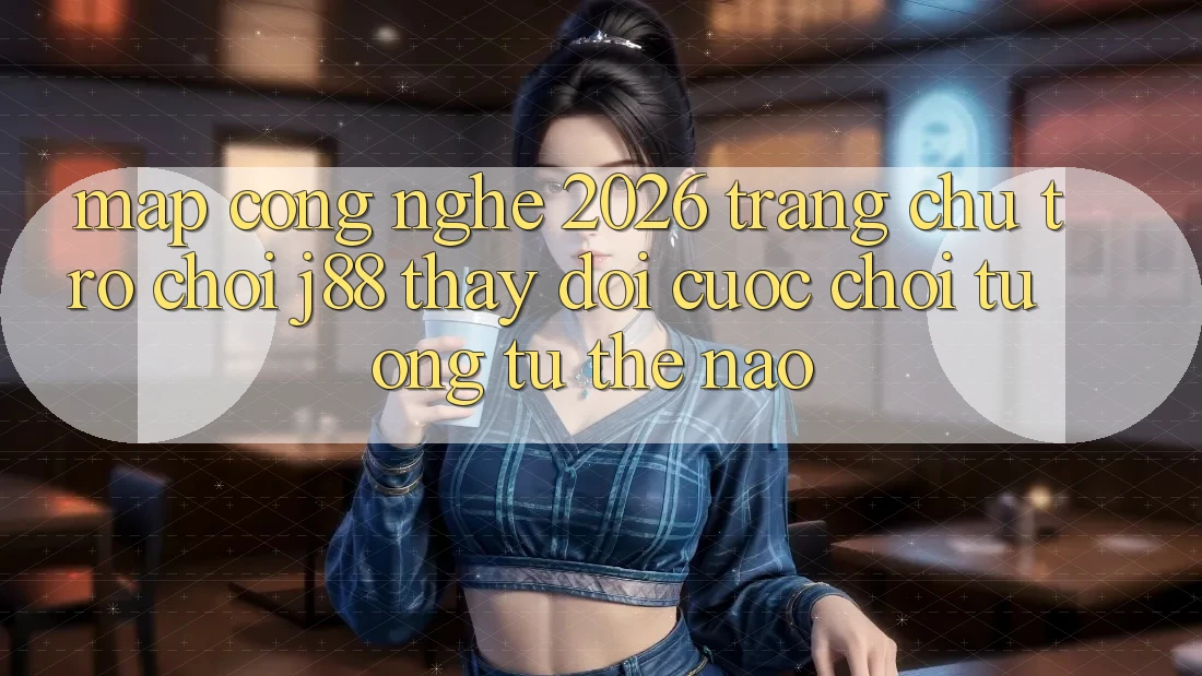 Map Công Nghệ 2026: Trang chủ Trò chơi j88 Thay đổi Cuộc Chơi Tương tự Thế Nào? Map Công Nghệ 2026: Trang chủ Trò chơi j88 Thay đổi Cuộc Chơi Tương tự Thế Nào?
