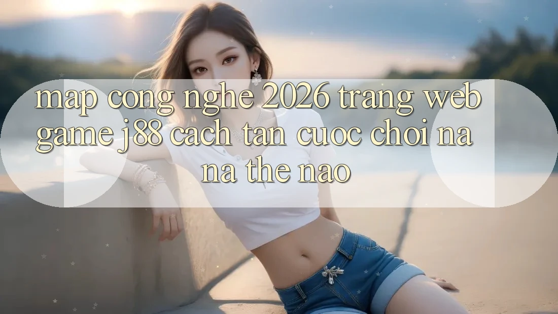 Map Công Nghệ 2026: Trang web Game j88 Cách tân Cuộc Chơi Na ná Thế Nào? Map Công Nghệ 2026: Trang web Game j88 Cách tân Cuộc Chơi Na ná Thế Nào?