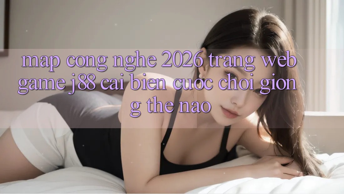 Map Công Nghệ 2026: Trang web Game j88 Cải biến Cuộc Chơi Giống Thế Nào? Map Công Nghệ 2026: Trang web Game j88 Cải biến Cuộc Chơi Giống Thế Nào?