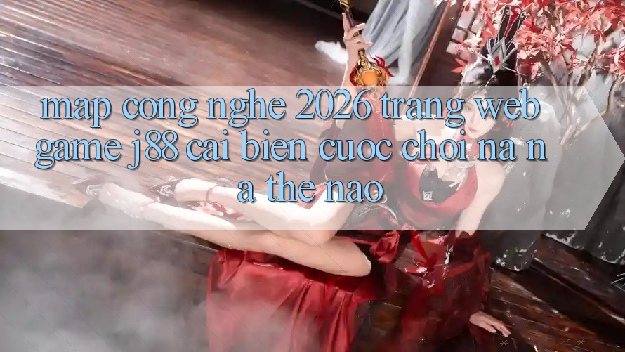 Map Công Nghệ 2026: Trang web Game j88 Cải biến Cuộc Chơi Na ná Thế Nào? Map Công Nghệ 2026: Trang web Game j88 Cải biến Cuộc Chơi Na ná Thế Nào?