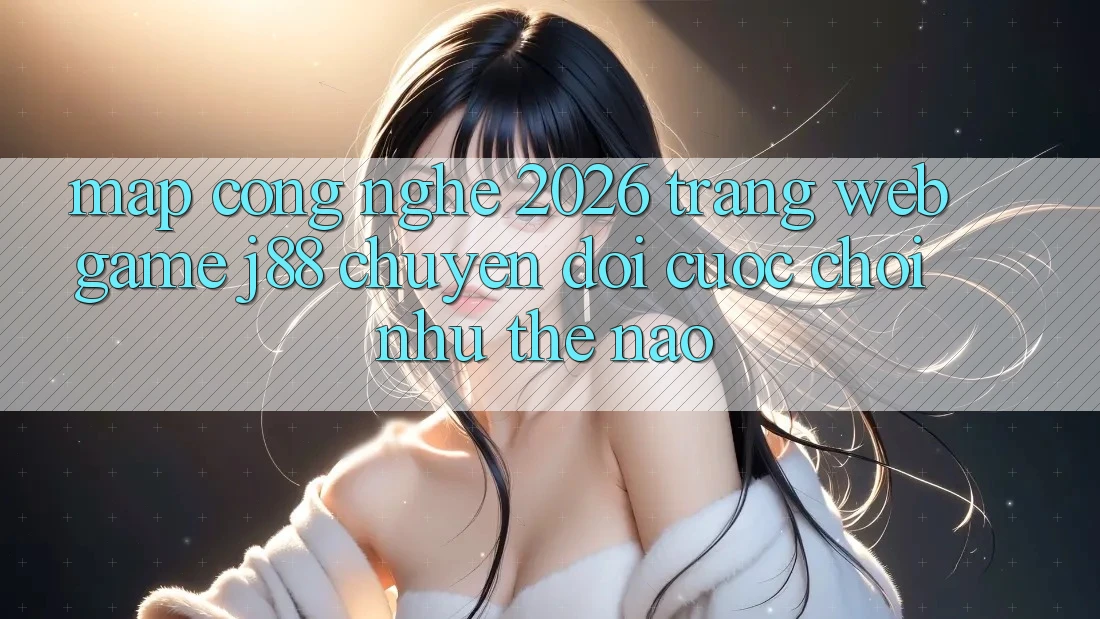 Map Công Nghệ 2026: Trang web Game j88 Chuyển đổi Cuộc Chơi Như Thế Nào?