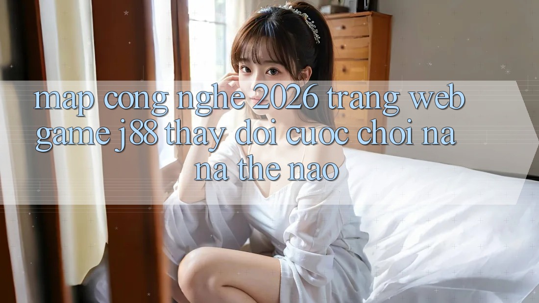 Map Công Nghệ 2026: Trang web Game j88 Thay Đổi Cuộc Chơi Na ná Thế Nào?