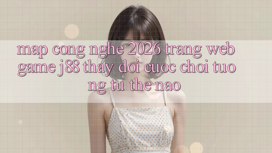 Map Công Nghệ 2026: Trang web Game j88 Thay Đổi Cuộc Chơi Tương tự Thế Nào?