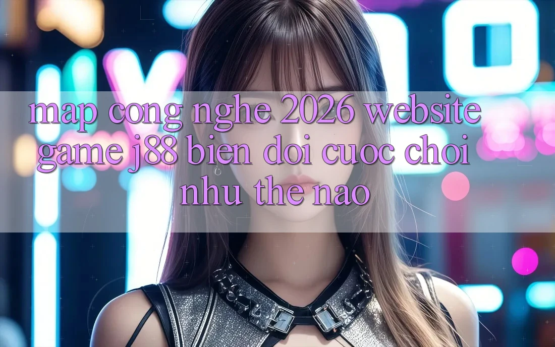 Map Công Nghệ 2026: Website Game j88 Biến đổi Cuộc Chơi Như Thế Nào? Map Công Nghệ 2026: Website Game j88 Biến đổi Cuộc Chơi Như Thế Nào?