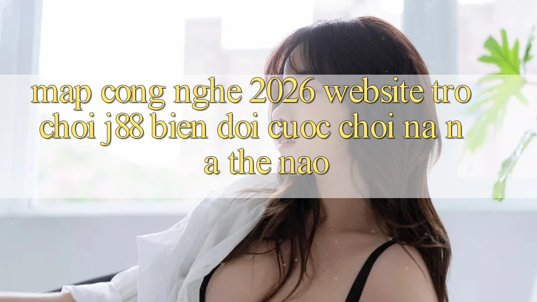 Map Công Nghệ 2026: Website Trò chơi j88 Biến đổi Cuộc Chơi Na ná Thế Nào? Map Công Nghệ 2026: Website Trò chơi j88 Biến đổi Cuộc Chơi Na ná Thế Nào?