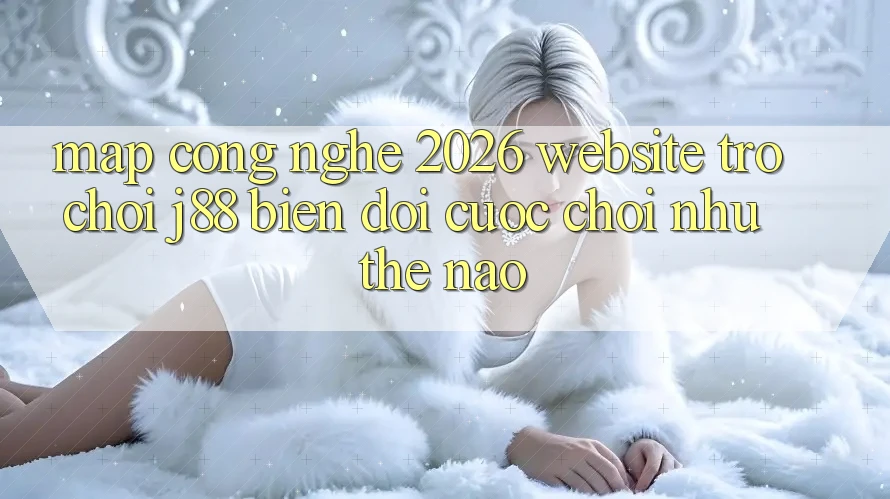 Map Công Nghệ 2026: Website Trò chơi j88 Biến đổi Cuộc Chơi Như Thế Nào? Map Công Nghệ 2026: Website Trò chơi j88 Biến đổi Cuộc Chơi Như Thế Nào?