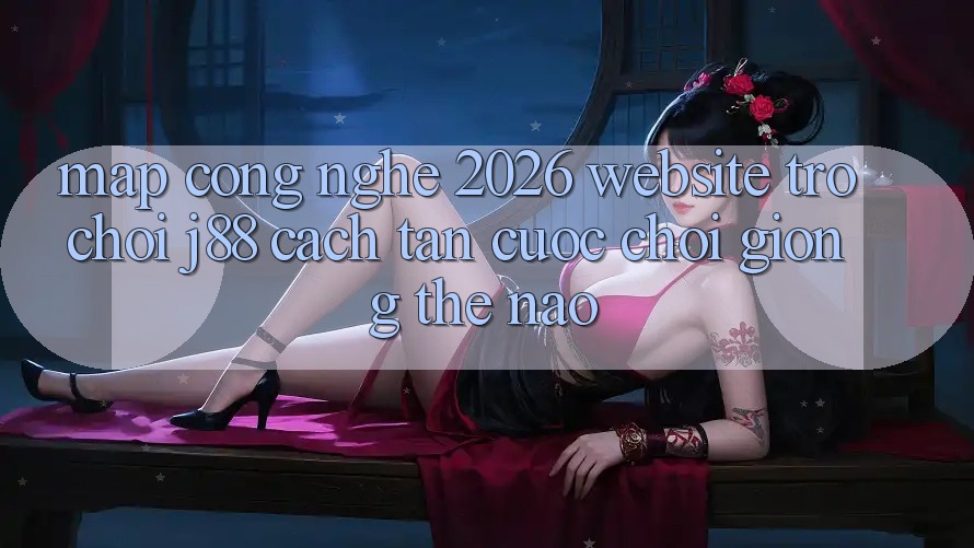 Map Công Nghệ 2026: Website Trò chơi j88 Cách tân Cuộc Chơi Giống Thế Nào? Map Công Nghệ 2026: Website Trò chơi j88 Cách tân Cuộc Chơi Giống Thế Nào?
