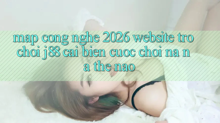 Map Công Nghệ 2026: Website Trò chơi j88 Cải biến Cuộc Chơi Na ná Thế Nào?