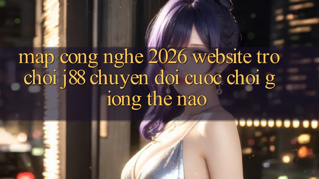 Map Công Nghệ 2026: Website Trò chơi j88 Chuyển đổi Cuộc Chơi Giống Thế Nào? Map Công Nghệ 2026: Website Trò chơi j88 Chuyển đổi Cuộc Chơi Giống Thế Nào?