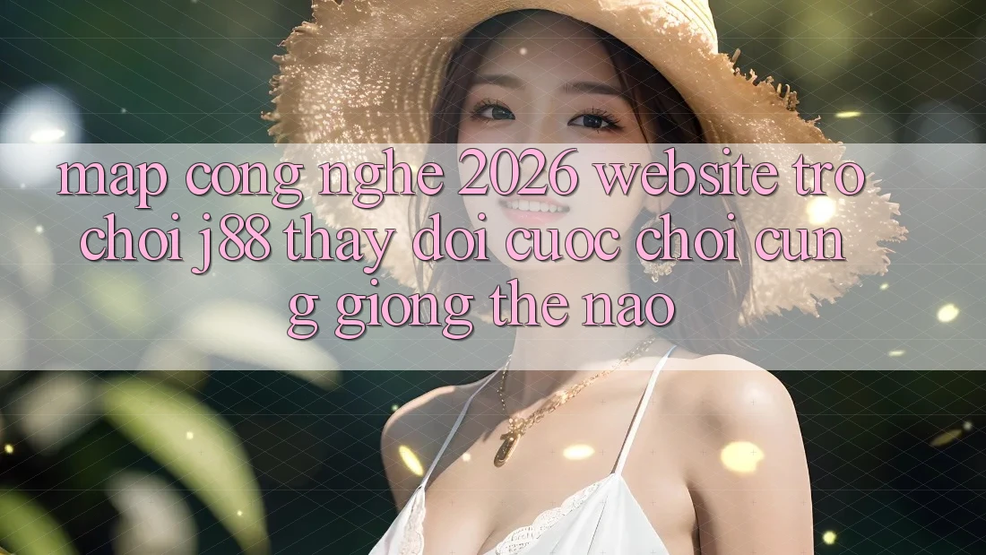 Map Công Nghệ 2026: Website Trò chơi j88 Thay Đổi Cuộc Chơi Cũng giống Thế Nào? Map Công Nghệ 2026: Website Trò chơi j88 Thay Đổi Cuộc Chơi Cũng giống Thế Nào?