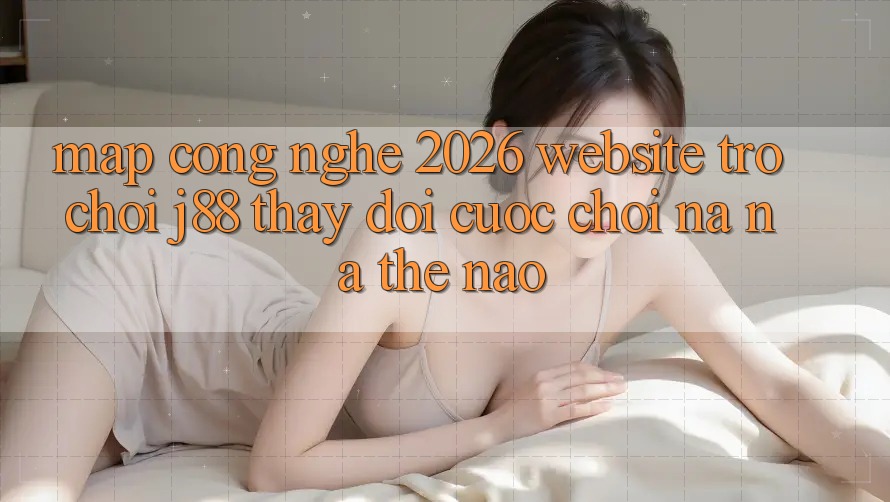 Map Công Nghệ 2026: Website Trò chơi j88 Thay Đổi Cuộc Chơi Na ná Thế Nào? Map Công Nghệ 2026: Website Trò chơi j88 Thay Đổi Cuộc Chơi Na ná Thế Nào?