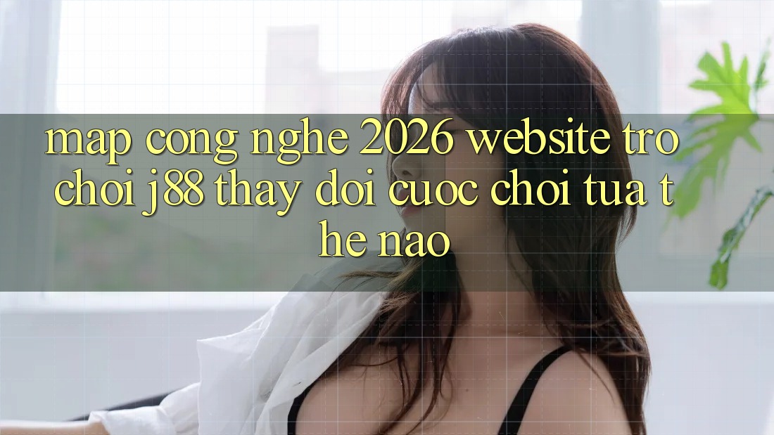 Map Công Nghệ 2026: Website Trò chơi j88 Thay Đổi Cuộc Chơi Tựa Thế Nào? Map Công Nghệ 2026: Website Trò chơi j88 Thay Đổi Cuộc Chơi Tựa Thế Nào?