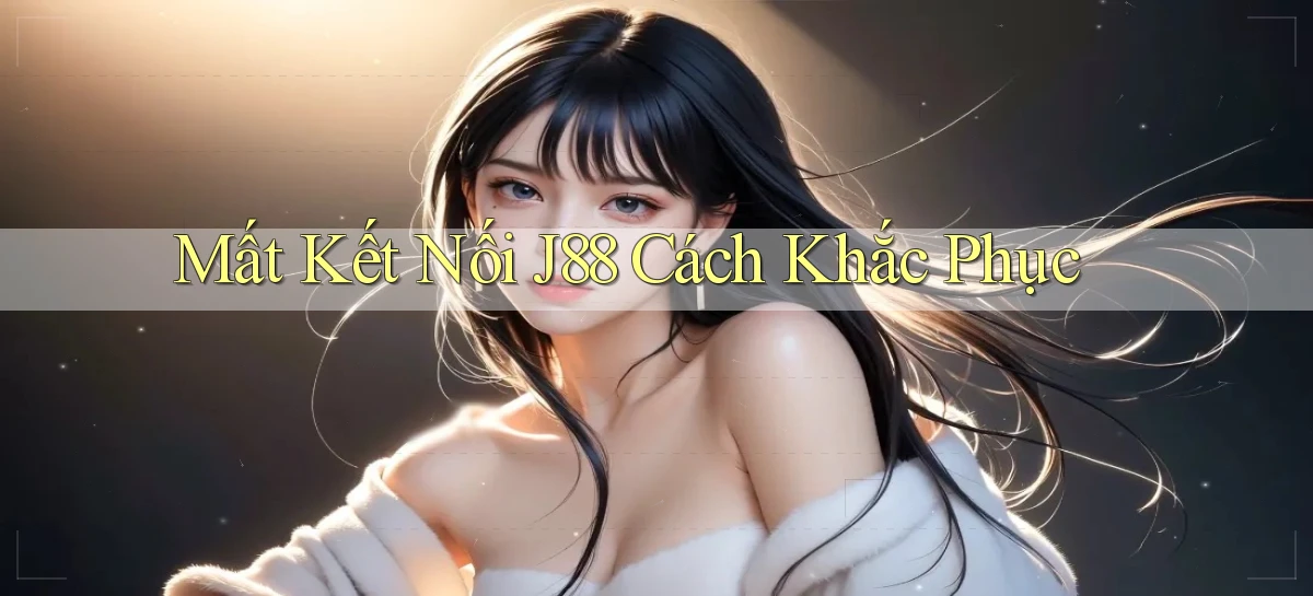 mất kết nối j88 cách khắc phục