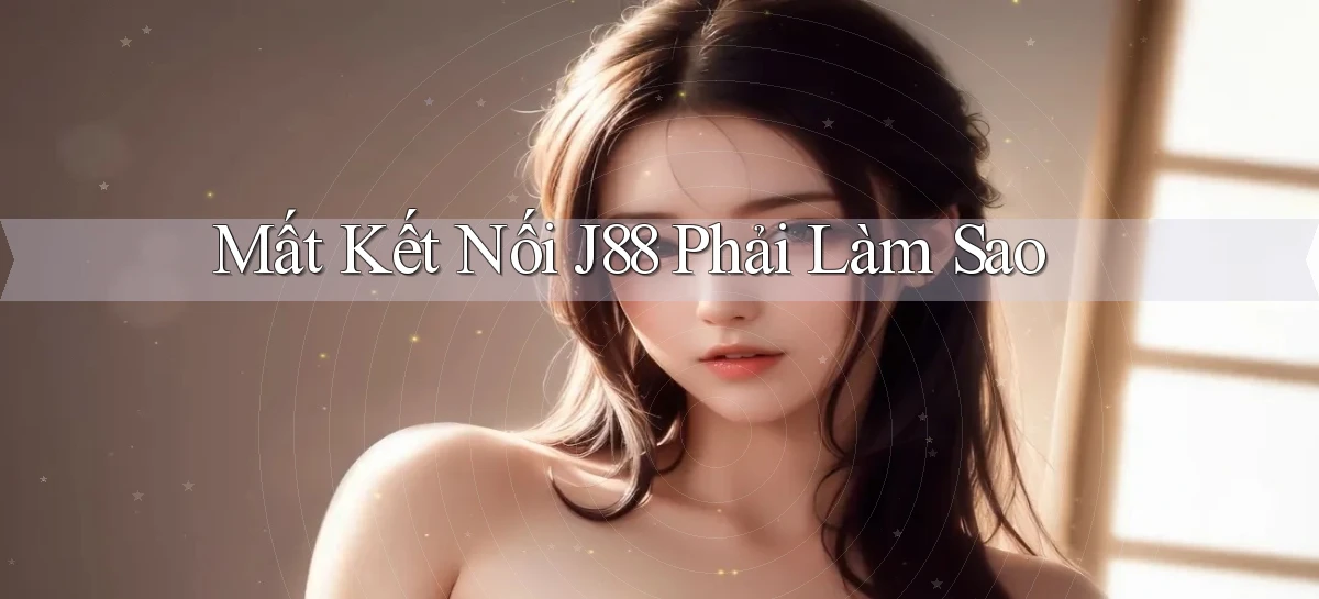mất kết nối j88 phải làm sao