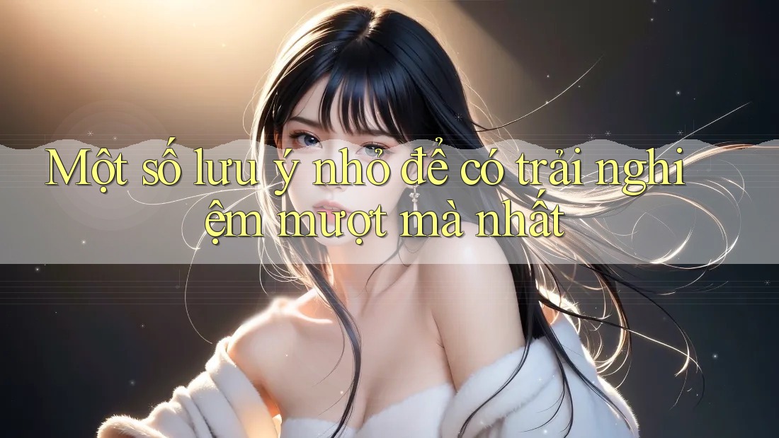 Một số lưu ý nhỏ để có trải nghiệm mượt mà nhất